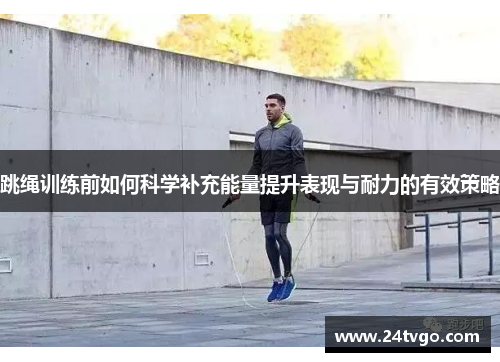 跳绳训练前如何科学补充能量提升表现与耐力的有效策略